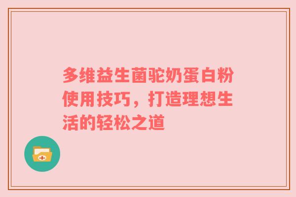 多维益生菌驼奶蛋白粉使用技巧，打造理想生活的轻松之道