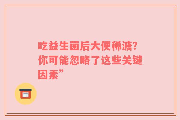 吃益生菌后大便稀溏？你可能忽略了这些关键因素”