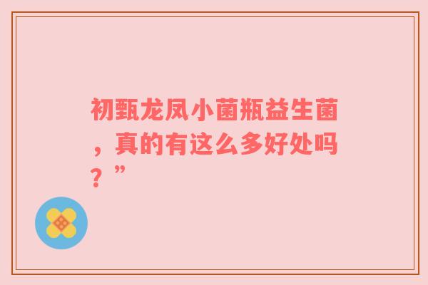 初甄龙凤小菌瓶益生菌，真的有这么多好处吗？”