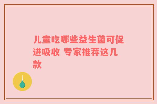 儿童吃哪些益生菌可促进吸收 专家推荐这几款