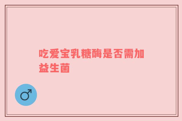 吃爱宝乳糖酶是否需加益生菌