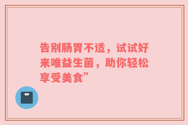 告别肠胃不适，试试好来唯益生菌，助你轻松享受美食”