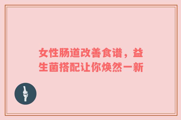 女性肠道改善食谱，益生菌搭配让你焕然一新