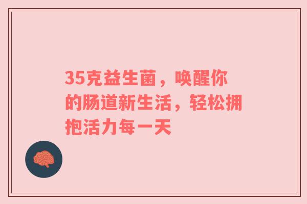 35克益生菌，唤醒你的肠道新生活，轻松拥抱活力每一天