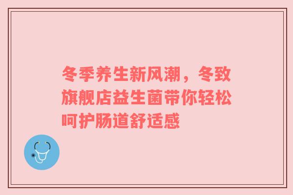 冬季养生新风潮，冬致旗舰店益生菌带你轻松呵护肠道舒适感
