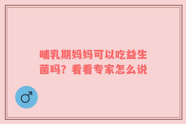 哺乳期妈妈可以吃益生菌吗？看看专家怎么说