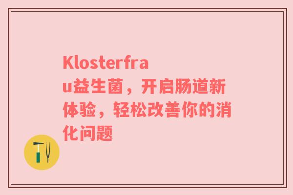Klosterfrau益生菌，开启肠道新体验，轻松改善你的消化问题