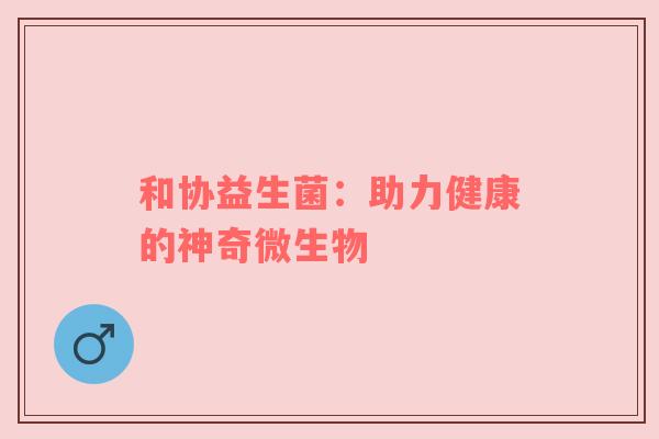 和协益生菌：助力健康的神奇微生物