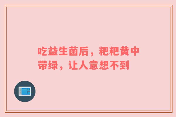 吃益生菌后，粑粑黄中带绿，让人意想不到