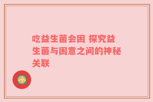 吃益生菌会困 探究益生菌与困意之间的神秘关联