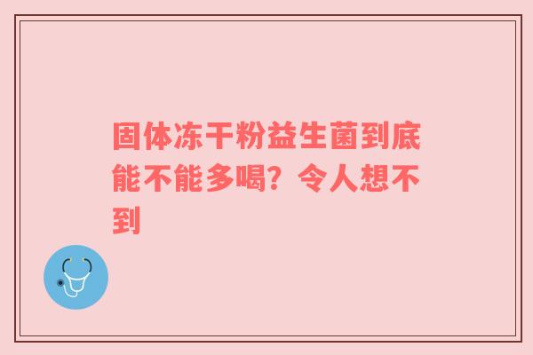 固体冻干粉益生菌到底能不能多喝？令人想不到