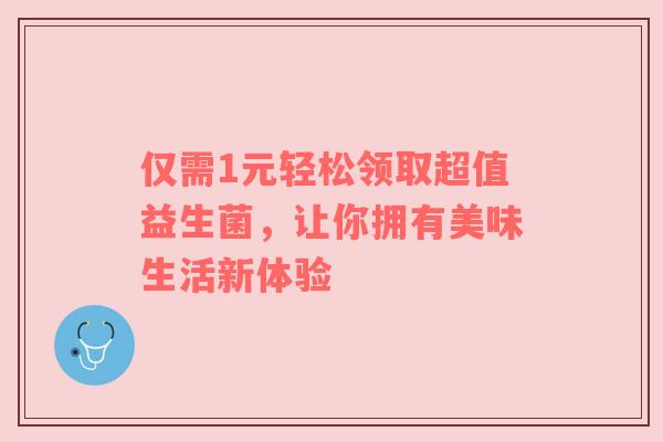 仅需1元轻松领取超值益生菌，让你拥有美味生活新体验