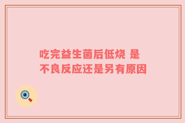 吃完益生菌后低烧 是不良反应还是另有原因