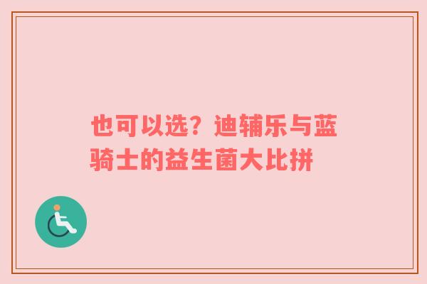 也可以选？迪辅乐与蓝骑士的益生菌大比拼