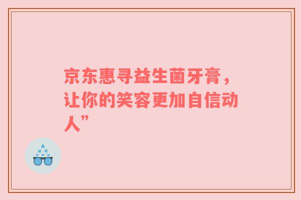 京东惠寻益生菌牙膏，让你的笑容更加自信动人”
