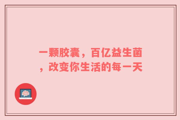 一颗胶囊，百亿益生菌，改变你生活的每一天