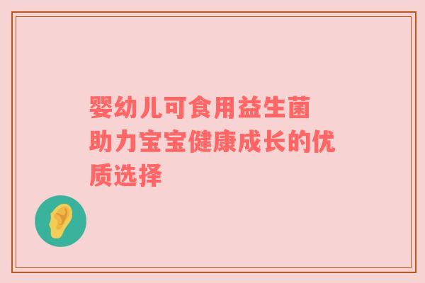 婴幼儿可食用益生菌 助力宝宝健康成长的优质选择