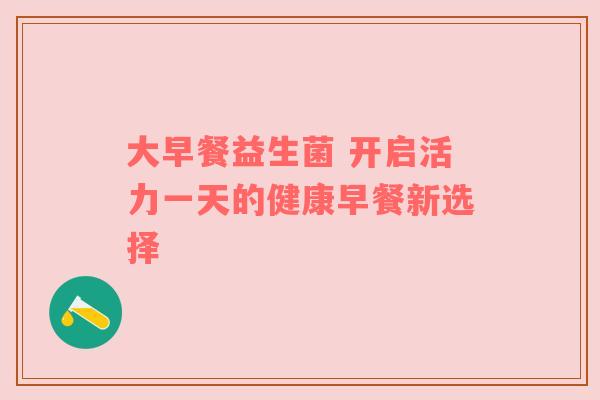 大早餐益生菌 开启活力一天的健康早餐新选择