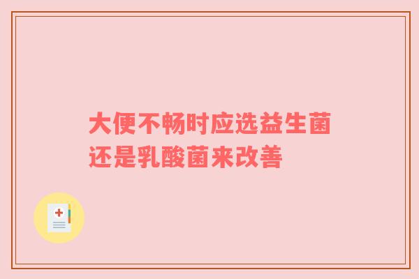 大便不畅时应选益生菌还是乳酸菌来改善