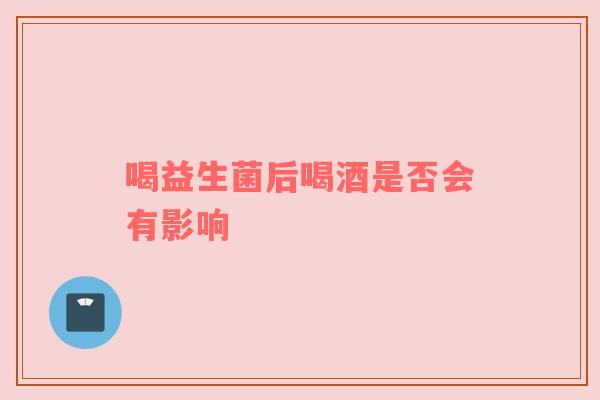 喝益生菌后喝酒是否会有影响