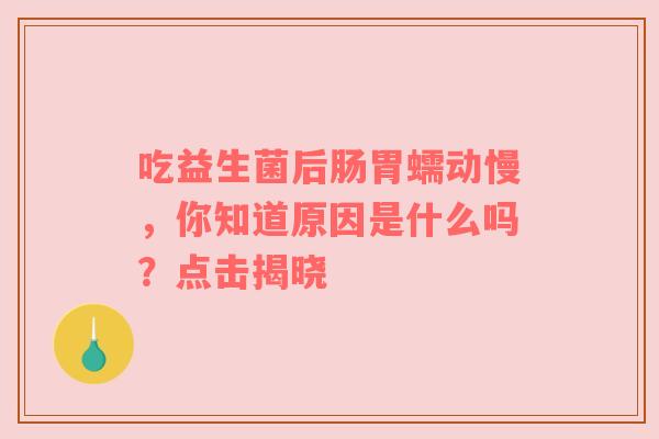 吃益生菌后肠胃蠕动慢，你知道原因是什么吗？点击揭晓