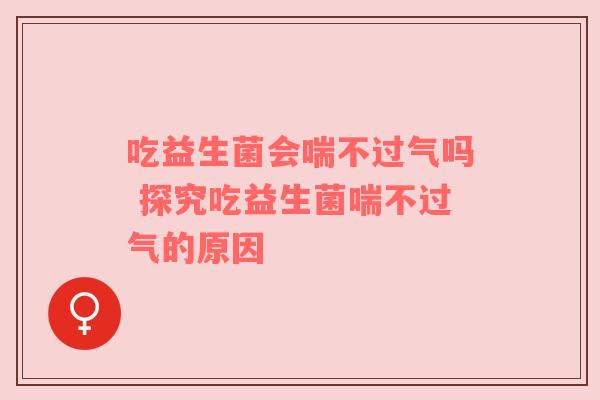 吃益生菌会喘不过气吗 探究吃益生菌喘不过气的原因