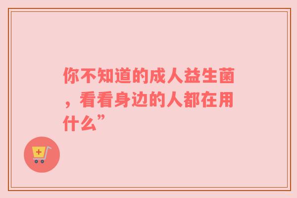 你不知道的成人益生菌，看看身边的人都在用什么”
