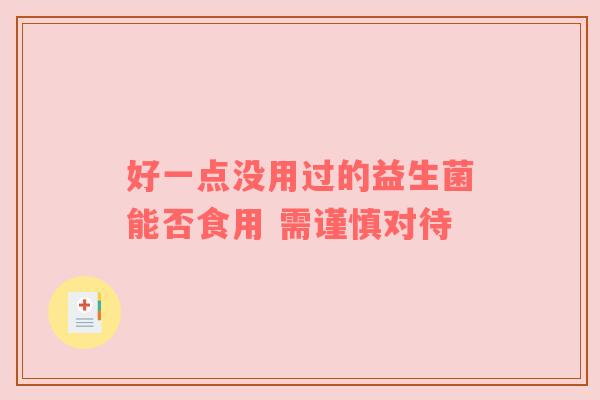 好一点没用过的益生菌能否食用 需谨慎对待