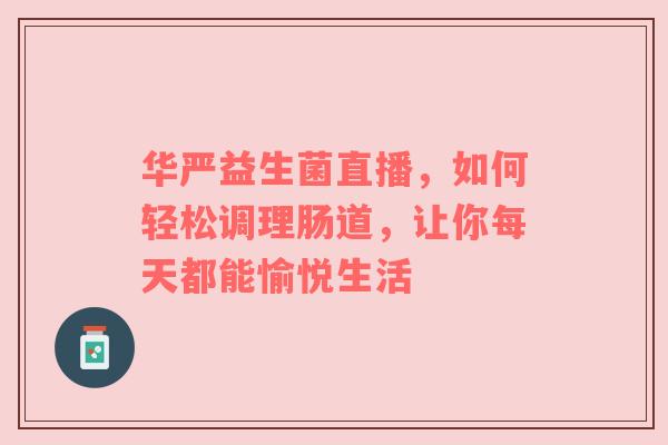 华严益生菌直播，如何轻松调理肠道，让你每天都能愉悦生活