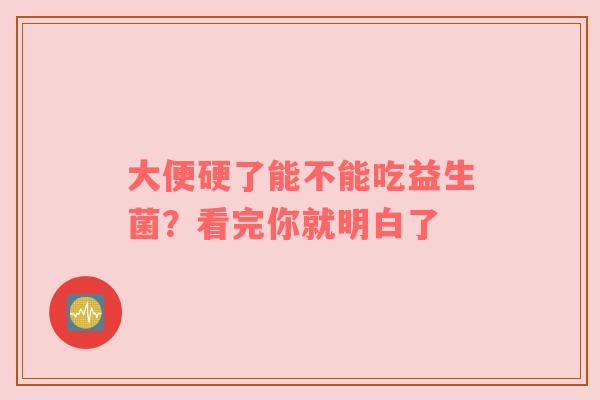 大便硬了能不能吃益生菌？看完你就明白了