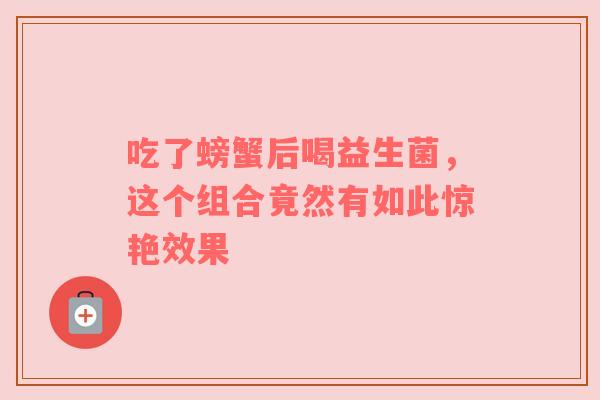 吃了螃蟹后喝益生菌，这个组合竟然有如此惊艳效果