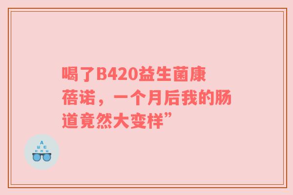 喝了B420益生菌康蓓诺，一个月后我的肠道竟然大变样”