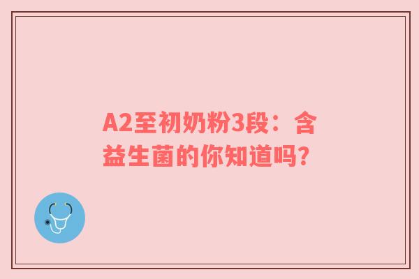 A2至初奶粉3段：含益生菌的你知道吗？