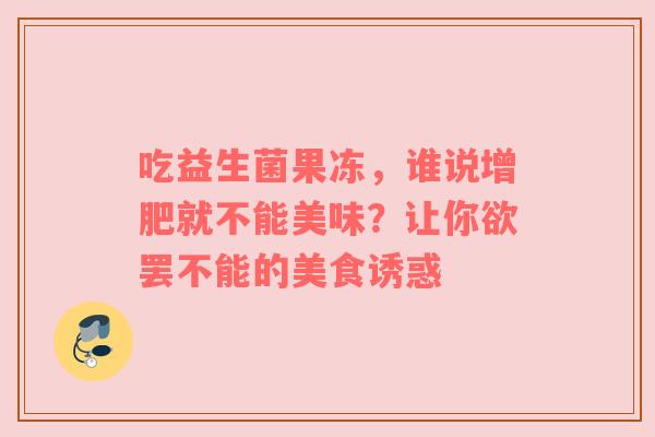 吃益生菌果冻，谁说增肥就不能美味？让你欲罢不能的美食诱惑