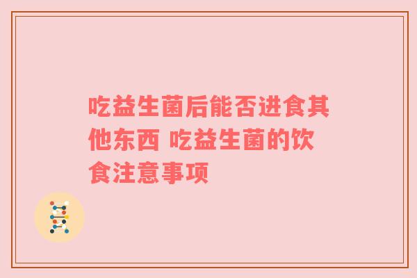 吃益生菌后能否进食其他东西 吃益生菌的饮食注意事项