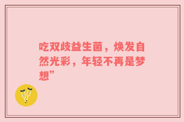 吃双歧益生菌，焕发自然光彩，年轻不再是梦想”