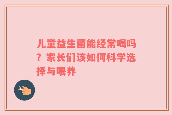 儿童益生菌能经常喝吗？家长们该如何科学选择与喂养