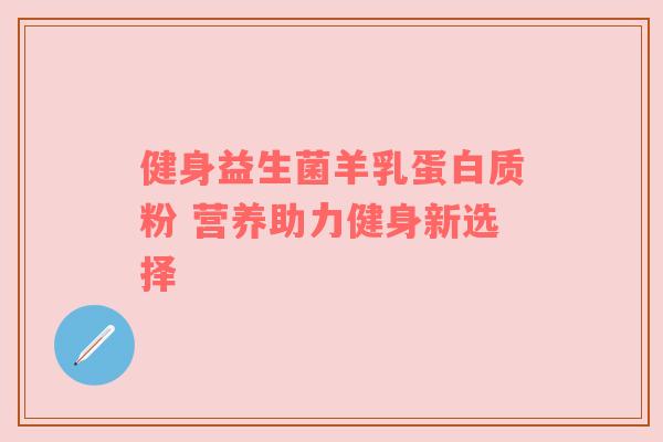 健身益生菌羊乳蛋白质粉 营养助力健身新选择