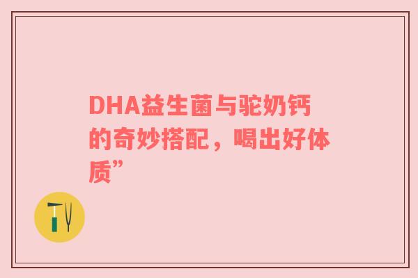 DHA益生菌与驼奶钙的奇妙搭配，喝出好体质”