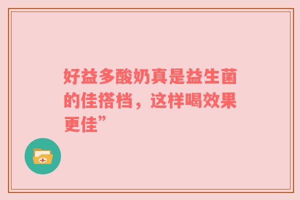 好益多酸奶真是益生菌的佳搭档，这样喝效果更佳”