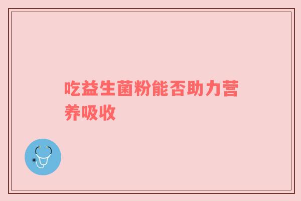 吃益生菌粉能否助力营养吸收