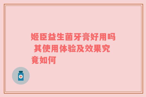 姬臣益生菌牙膏好用吗 其使用体验及效果究竟如何