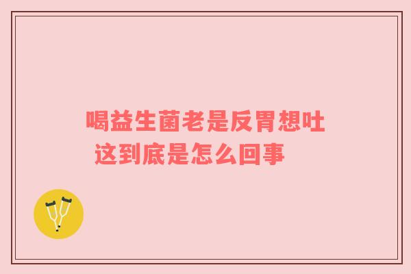 喝益生菌老是反胃想吐 这到底是怎么回事
