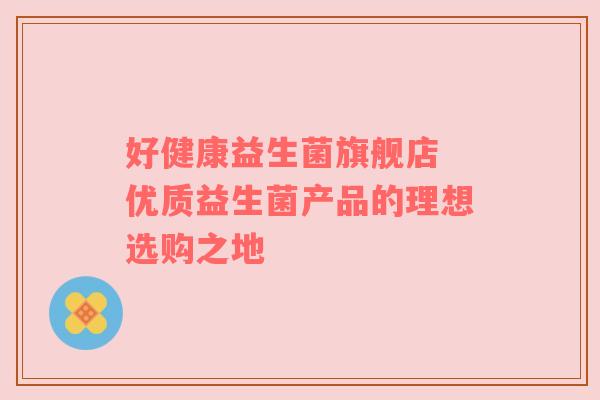 好健康益生菌旗舰店 优质益生菌产品的理想选购之地