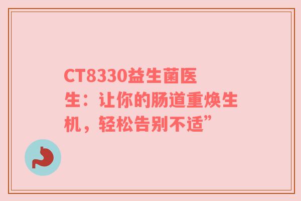 CT8330益生菌医生：让你的肠道重焕生机，轻松告别不适”