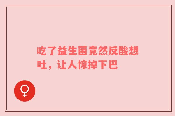 吃了益生菌竟然反酸想吐，让人惊掉下巴