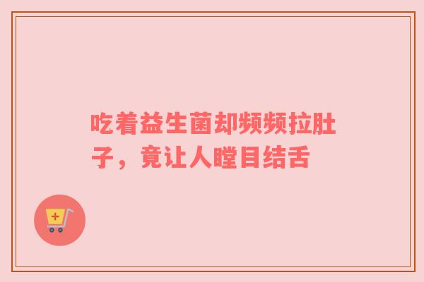吃着益生菌却频频拉肚子，竟让人瞠目结舌