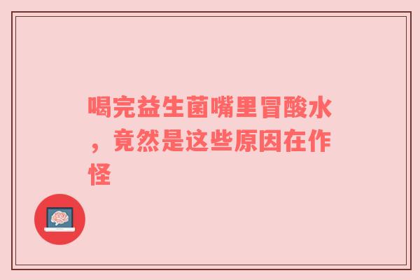 喝完益生菌嘴里冒酸水，竟然是这些原因在作怪