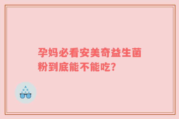 孕妈必看安美奇益生菌粉到底能不能吃？