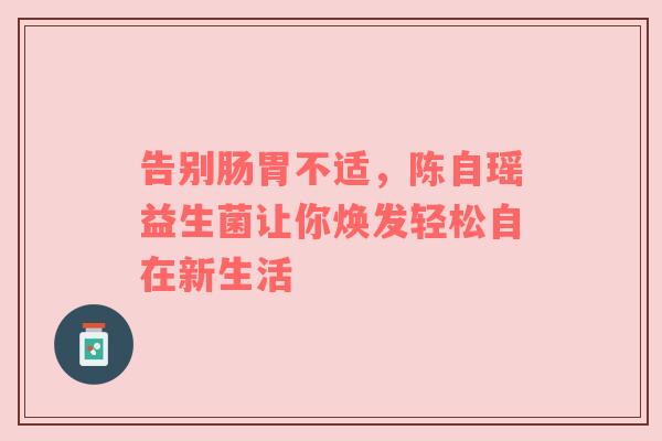 告别肠胃不适，陈自瑶益生菌让你焕发轻松自在新生活
